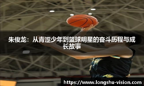 朱俊龙：从青涩少年到篮球明星的奋斗历程与成长故事