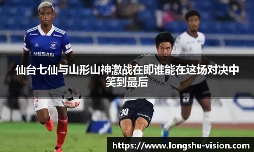 仙台七仙与山形山神激战在即谁能在这场对决中笑到最后