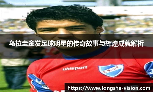 乌拉圭金发足球明星的传奇故事与辉煌成就解析